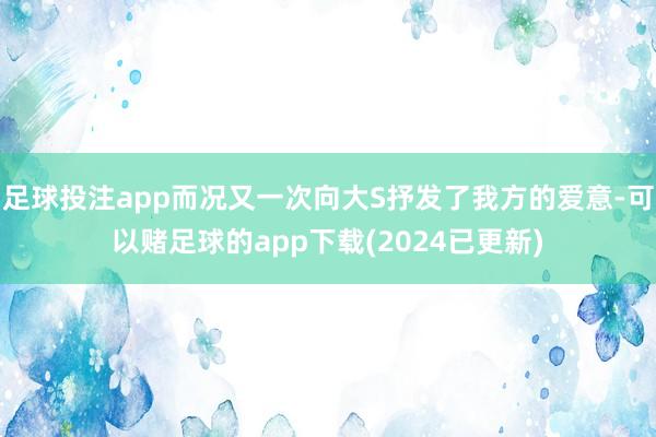 足球投注app而况又一次向大S抒发了我方的爱意-可以赌足球的app下载(2024已更新)