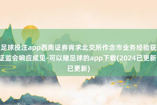 足球投注app西南证券肯求北交所作念市业务经验获证监会响应成见-可以赌足球的app下载(2024已更新)