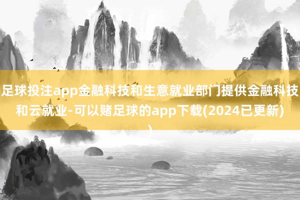 足球投注app金融科技和生意就业部门提供金融科技和云就业-可以赌足球的app下载(2024已更新)