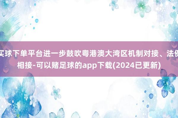 买球下单平台进一步鼓吹粤港澳大湾区机制对接、法例相接-可以赌足球的app下载(2024已更新)