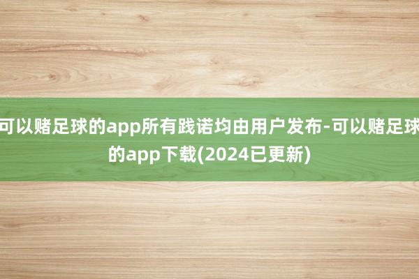 可以赌足球的app所有践诺均由用户发布-可以赌足球的app下载(2024已更新)