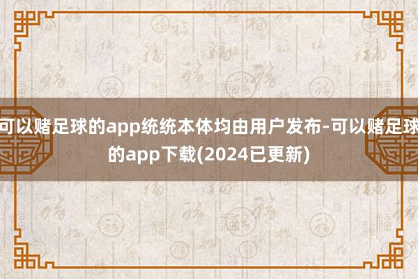 可以赌足球的app统统本体均由用户发布-可以赌足球的app下载(2024已更新)