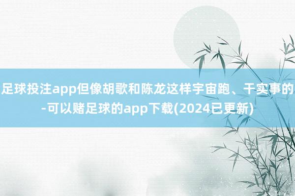 足球投注app但像胡歌和陈龙这样宇宙跑、干实事的-可以赌足球的app下载(2024已更新)