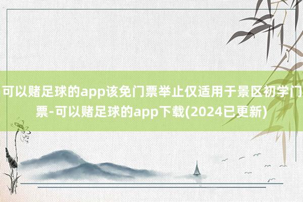 可以赌足球的app该免门票举止仅适用于景区初学门票-可以赌足球的app下载(2024已更新)