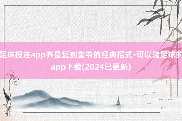 足球投注app齐是复刻奎爷的经典招式-可以赌足球的app下载(2024已更新)