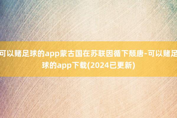 可以赌足球的app蒙古国在苏联因循下颓唐-可以赌足球的app下载(2024已更新)