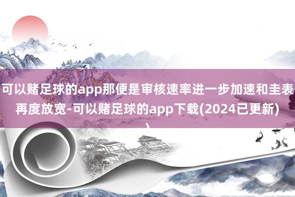 可以赌足球的app那便是审核速率进一步加速和圭表再度放宽-可以赌足球的app下载(2024已更新)