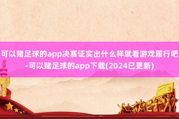 可以赌足球的app决赛证实出什么样就看游戏履行吧-可以赌足球的app下载(2024已更新)