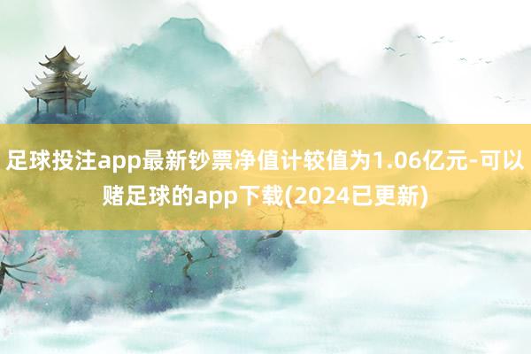 足球投注app最新钞票净值计较值为1.06亿元-可以赌足球的app下载(2024已更新)