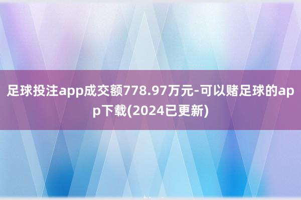 足球投注app成交额778.97万元-可以赌足球的app下载(2024已更新)