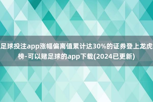 足球投注app涨幅偏离值累计达30%的证券登上龙虎榜-可以赌足球的app下载(2024已更新)