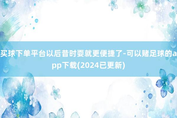 买球下单平台以后昔时耍就更便捷了-可以赌足球的app下载(2024已更新)