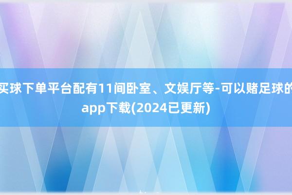 买球下单平台配有11间卧室、文娱厅等-可以赌足球的app下载(2024已更新)