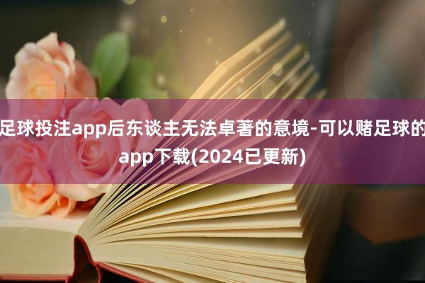 足球投注app后东谈主无法卓著的意境-可以赌足球的app下载(2024已更新)