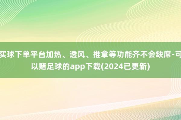 买球下单平台加热、透风、推拿等功能齐不会缺席-可以赌足球的app下载(2024已更新)