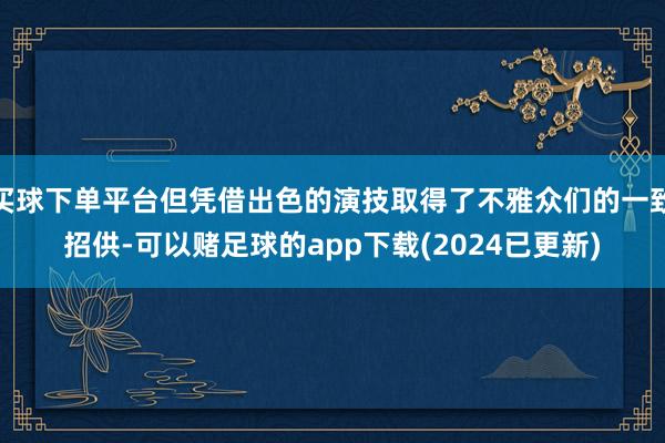 买球下单平台但凭借出色的演技取得了不雅众们的一致招供-可以赌足球的app下载(2024已更新)