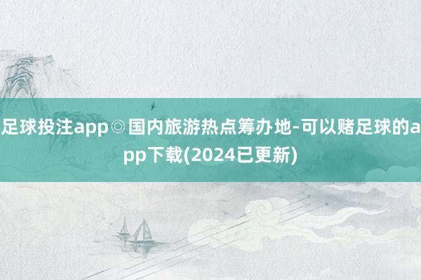 足球投注app◎国内旅游热点筹办地-可以赌足球的app下载(2024已更新)