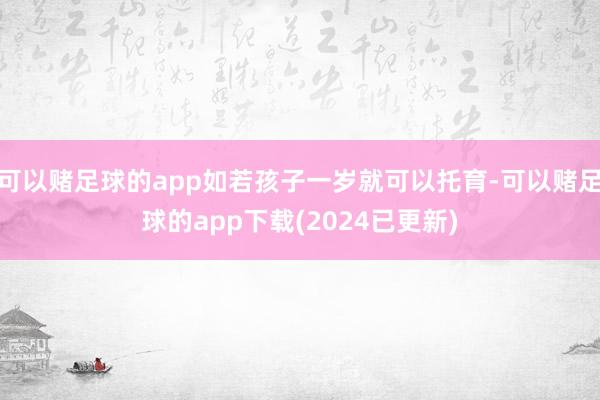 可以赌足球的app如若孩子一岁就可以托育-可以赌足球的app下载(2024已更新)