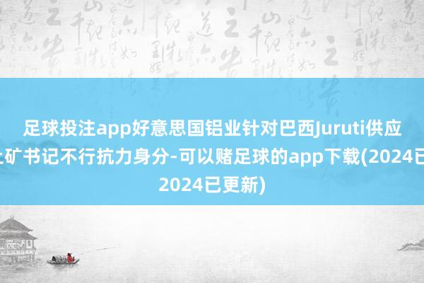 足球投注app好意思国铝业针对巴西Juruti供应的铝土矿书记不行抗力身分-可以赌足球的app下载(2024已更新)