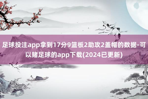 足球投注app拿到17分9篮板2助攻2盖帽的数据-可以赌足球的app下载(2024已更新)