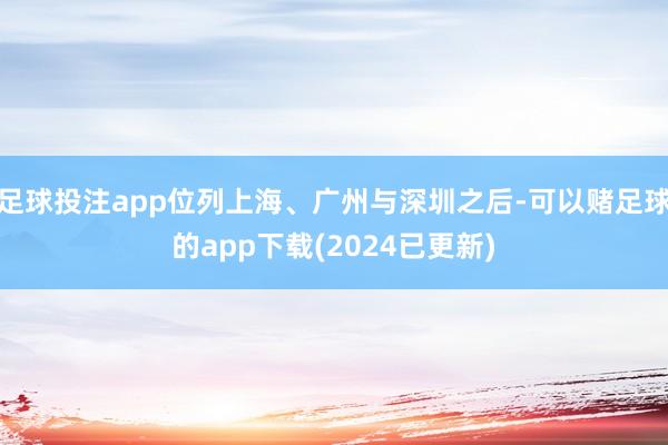 足球投注app位列上海、广州与深圳之后-可以赌足球的app下载(2024已更新)