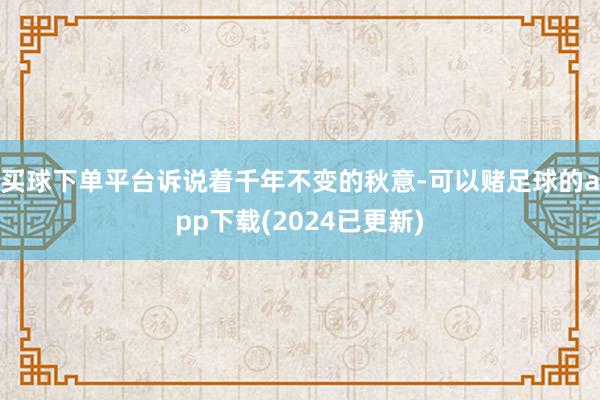 买球下单平台诉说着千年不变的秋意-可以赌足球的app下载(2024已更新)