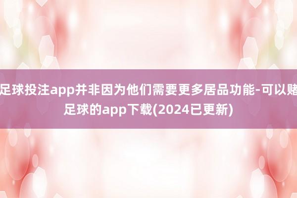 足球投注app并非因为他们需要更多居品功能-可以赌足球的app下载(2024已更新)