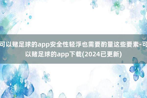 可以赌足球的app安全性轻浮也需要酌量这些要素-可以赌足球的app下载(2024已更新)