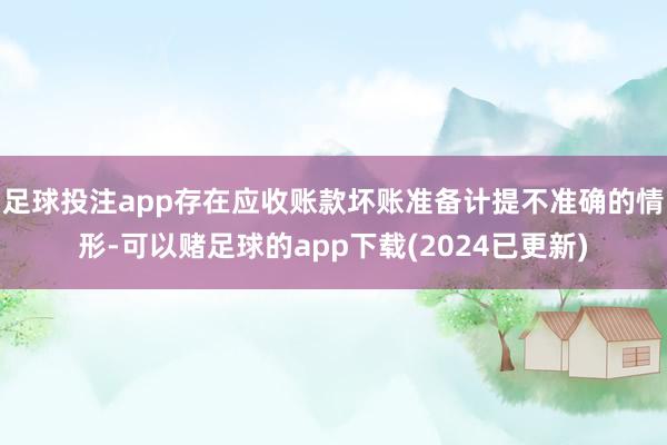 足球投注app存在应收账款坏账准备计提不准确的情形-可以赌足球的app下载(2024已更新)