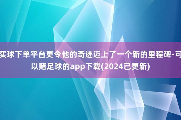 买球下单平台更令他的奇迹迈上了一个新的里程碑-可以赌足球的app下载(2024已更新)