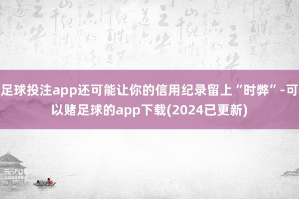 足球投注app还可能让你的信用纪录留上“时弊”-可以赌足球的app下载(2024已更新)