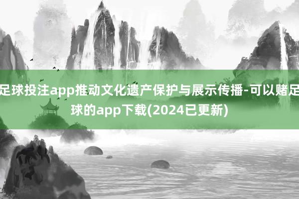 足球投注app推动文化遗产保护与展示传播-可以赌足球的app下载(2024已更新)