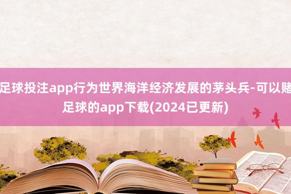 足球投注app行为世界海洋经济发展的茅头兵-可以赌足球的app下载(2024已更新)