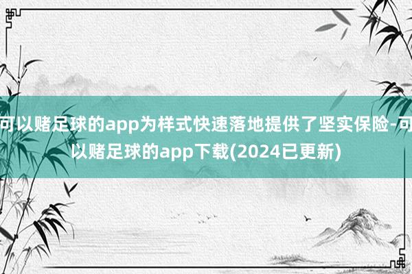 可以赌足球的app为样式快速落地提供了坚实保险-可以赌足球的app下载(2024已更新)