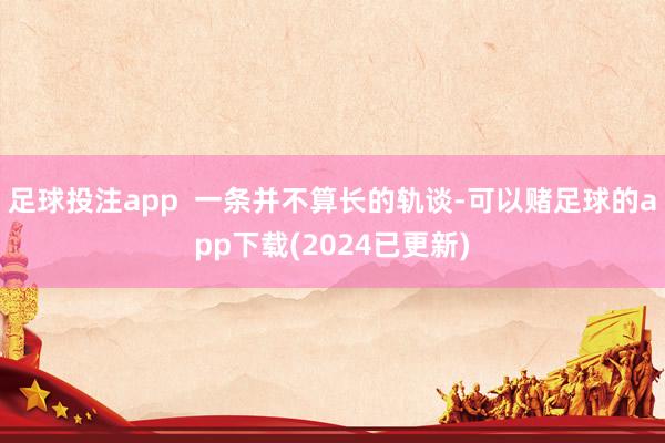 足球投注app  一条并不算长的轨谈-可以赌足球的app下载(2024已更新)