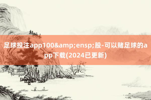 足球投注app100&ensp;股-可以赌足球的app下载(2024已更新)