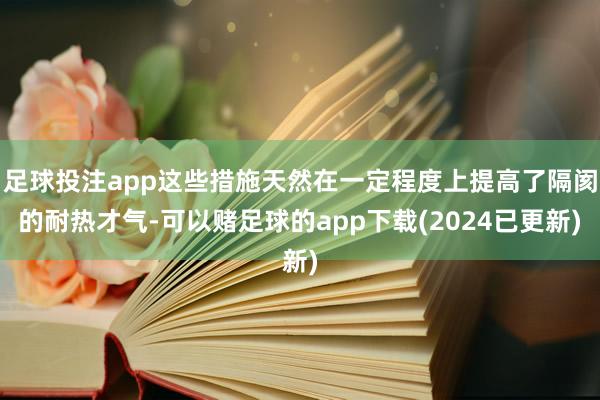 足球投注app这些措施天然在一定程度上提高了隔阂的耐热才气-可以赌足球的app下载(2024已更新)