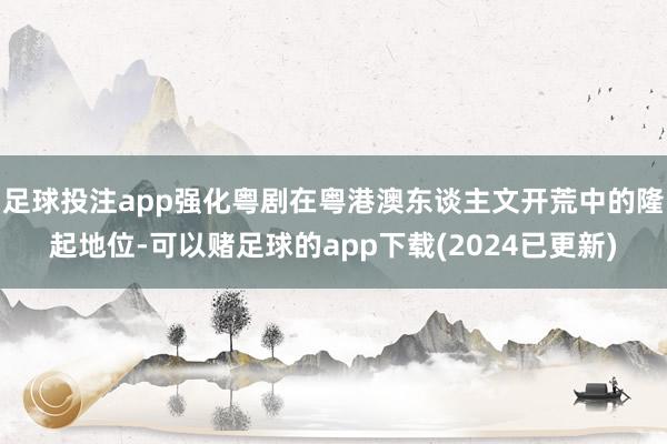 足球投注app强化粤剧在粤港澳东谈主文开荒中的隆起地位-可以赌足球的app下载(2024已更新)