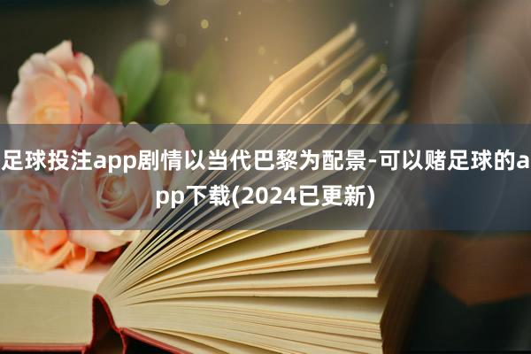 足球投注app剧情以当代巴黎为配景-可以赌足球的app下载(2024已更新)