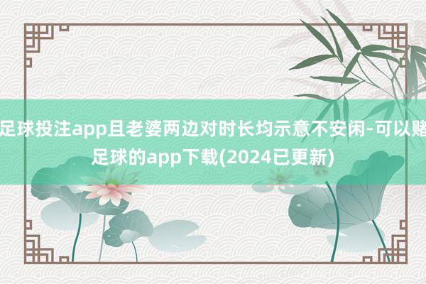 足球投注app且老婆两边对时长均示意不安闲-可以赌足球的app下载(2024已更新)