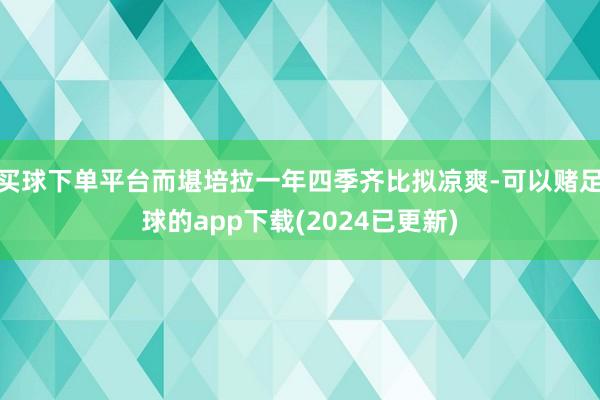 买球下单平台而堪培拉一年四季齐比拟凉爽-可以赌足球的app下载(2024已更新)