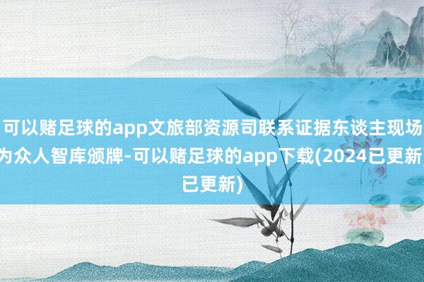 可以赌足球的app文旅部资源司联系证据东谈主现场为众人智库颁牌-可以赌足球的app下载(2024已更新)