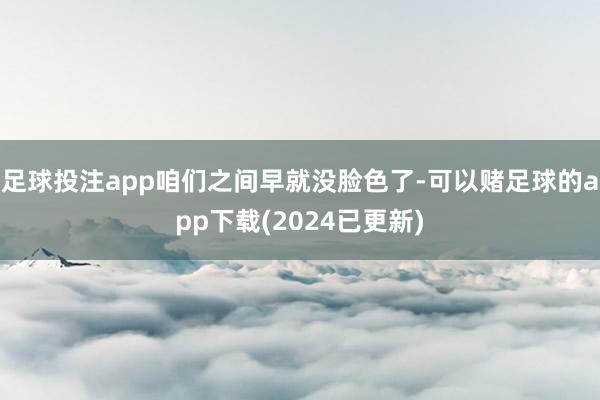 足球投注app咱们之间早就没脸色了-可以赌足球的app下载(2024已更新)