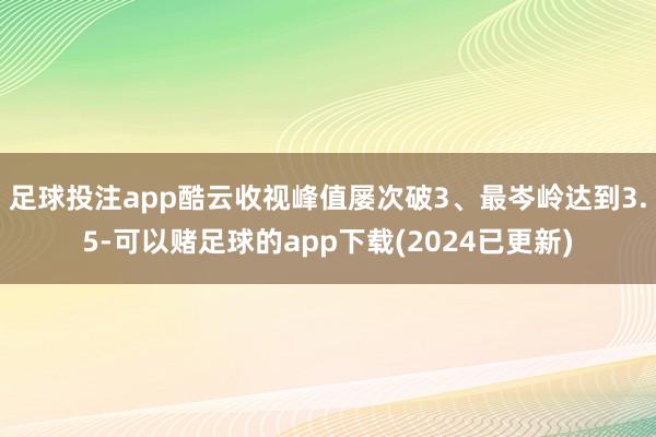 足球投注app酷云收视峰值屡次破3、最岑岭达到3.5-可以赌足球的app下载(2024已更新)