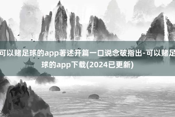 可以赌足球的app著述开篇一口说念破指出-可以赌足球的app下载(2024已更新)