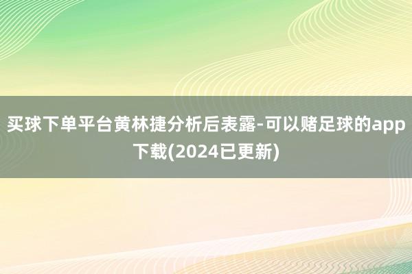 买球下单平台　　黄林捷分析后表露-可以赌足球的app下载(2024已更新)