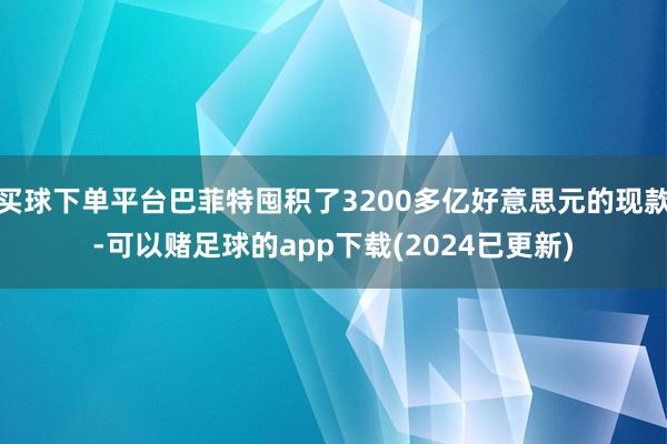 买球下单平台巴菲特囤积了3200多亿好意思元的现款-可以赌足球的app下载(2024已更新)