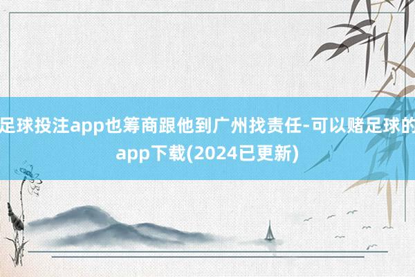 足球投注app也筹商跟他到广州找责任-可以赌足球的app下载(2024已更新)