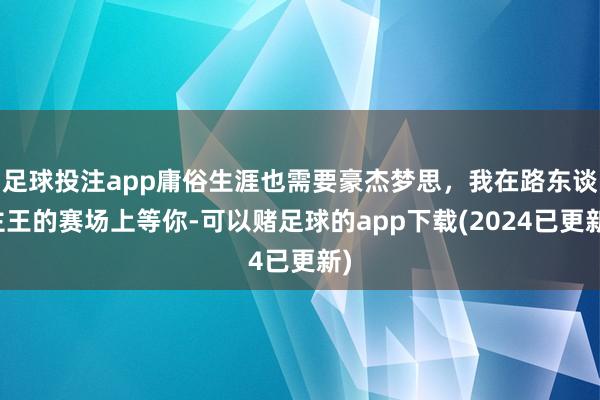 足球投注app庸俗生涯也需要豪杰梦思，我在路东谈主王的赛场上等你-可以赌足球的app下载(2024已更新)