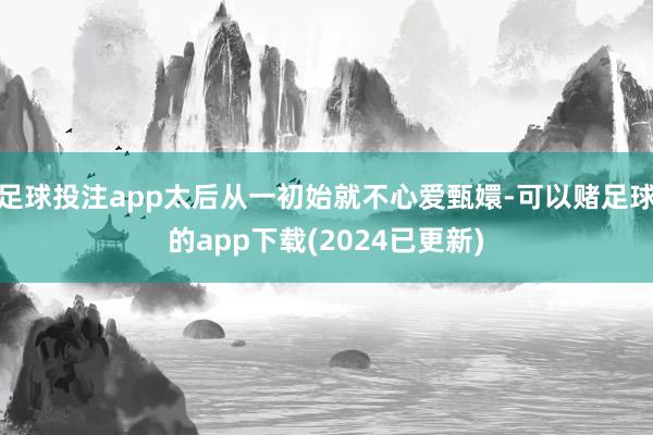 足球投注app太后从一初始就不心爱甄嬛-可以赌足球的app下载(2024已更新)